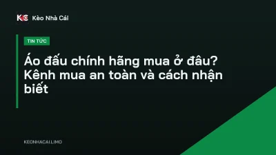 Áo đấu chính hãng mua ở đâu? Kênh mua an toàn và cách nhận biết