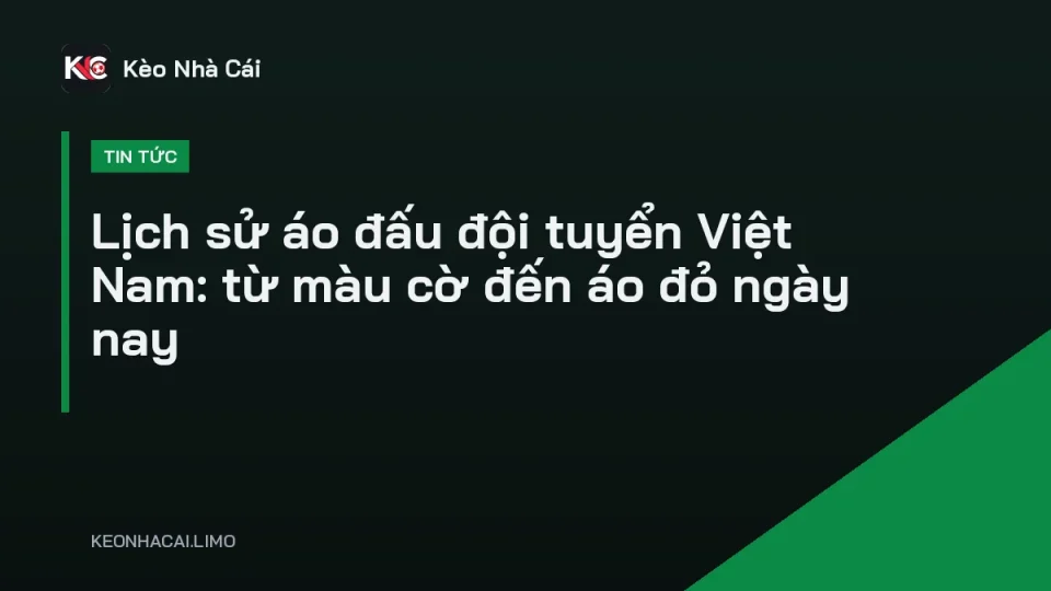Áo đấu đội tuyển Việt Nam màu đỏ sao vàng qua các thời kỳ