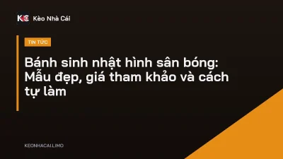 Bánh sinh nhật hình sân bóng: Mẫu đẹp, giá tham khảo và cách tự làm