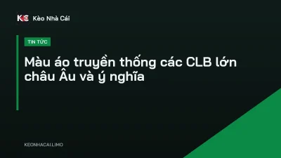 Màu áo truyền thống các CLB lớn châu Âu và ý nghĩa