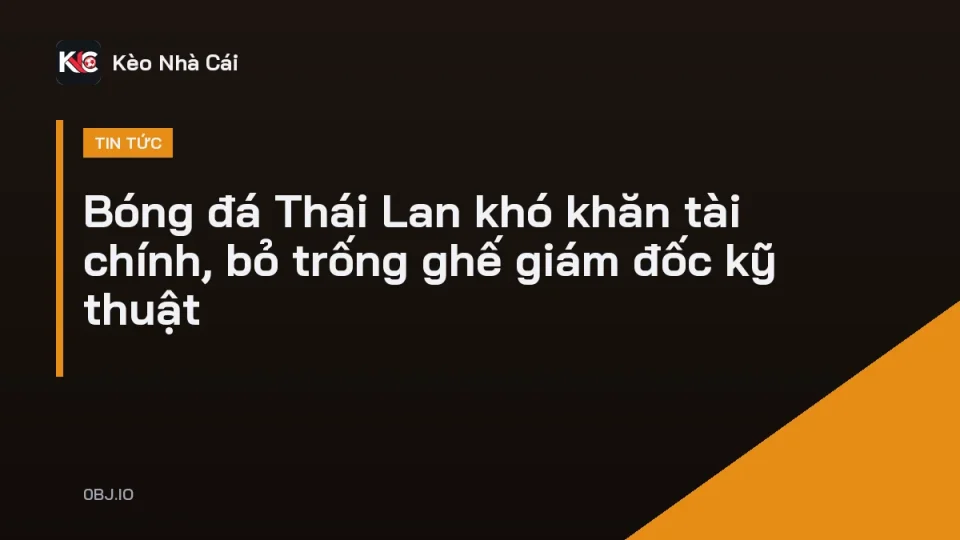 Bóng đá Thái Lan khó khăn tài chính khi ghế giám đốc kỹ thuật bỏ trống
