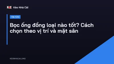 Bọc ống đồng loại nào tốt? Cách chọn theo vị trí và mặt sân