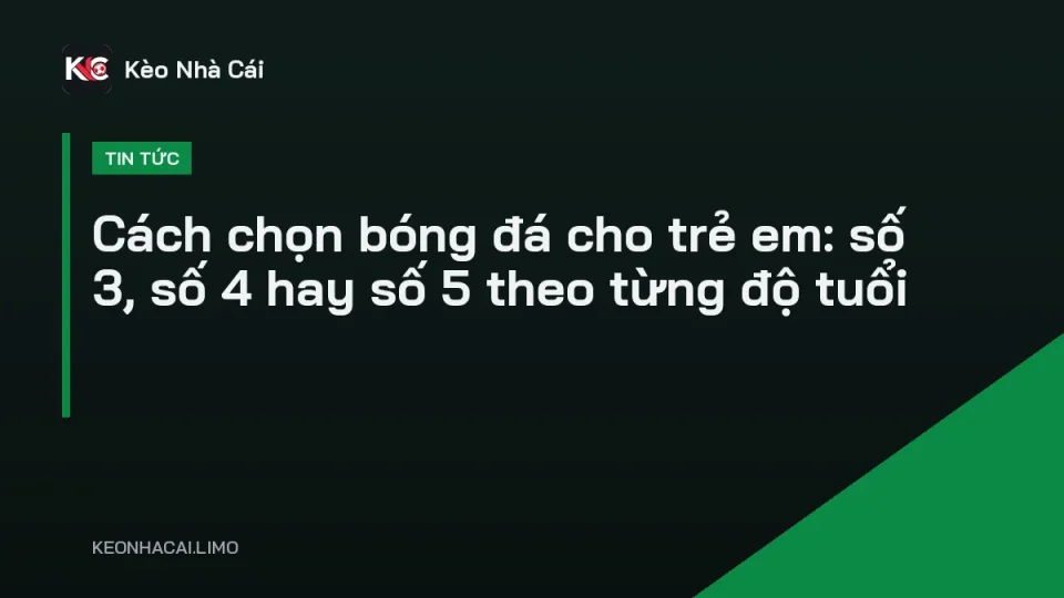Cách chọn bóng đá cho trẻ em với ba cỡ bóng số 3, 4, 5