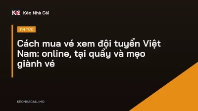 Cách mua vé xem đội tuyển Việt Nam: online, tại quầy và mẹo giành vé