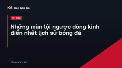 Những màn lội ngược dòng kinh điển nhất lịch sử bóng đá