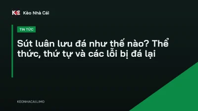 Sút luân lưu đá như thế nào? Thể thức, thứ tự và các lỗi bị đá lại