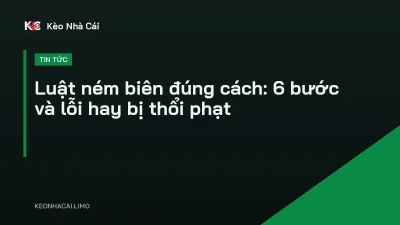 Luật ném biên đúng cách: 6 bước và lỗi hay bị thổi phạt