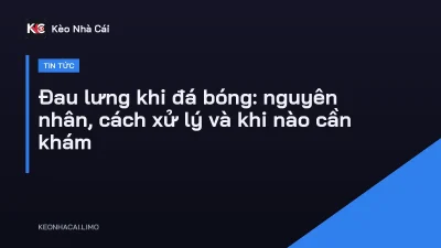 Đau lưng khi đá bóng: nguyên nhân, cách xử lý và khi nào cần khám