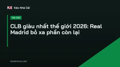 CLB giàu nhất thế giới 2026: Real Madrid bỏ xa phần còn lại