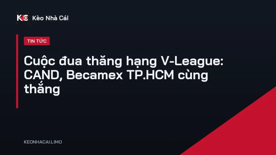 Cuộc đua thăng hạng V-League giữa CLB CAND và Becamex TP.HCM ở giải hạng nhất