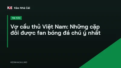 Vợ cầu thủ Việt Nam: Những cặp đôi được fan bóng đá chú ý nhất