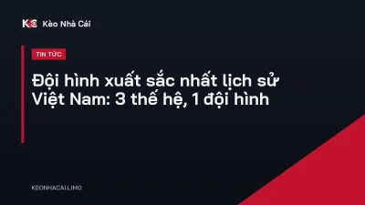 Đội hình xuất sắc nhất lịch sử Việt Nam: 3 thế hệ, 1 đội hình