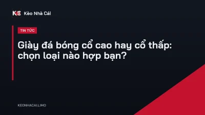 Giày đá bóng cổ cao hay cổ thấp: chọn loại nào hợp bạn?