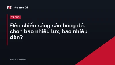 Đèn chiếu sáng sân bóng đá: chọn bao nhiêu lux, bao nhiêu đèn?