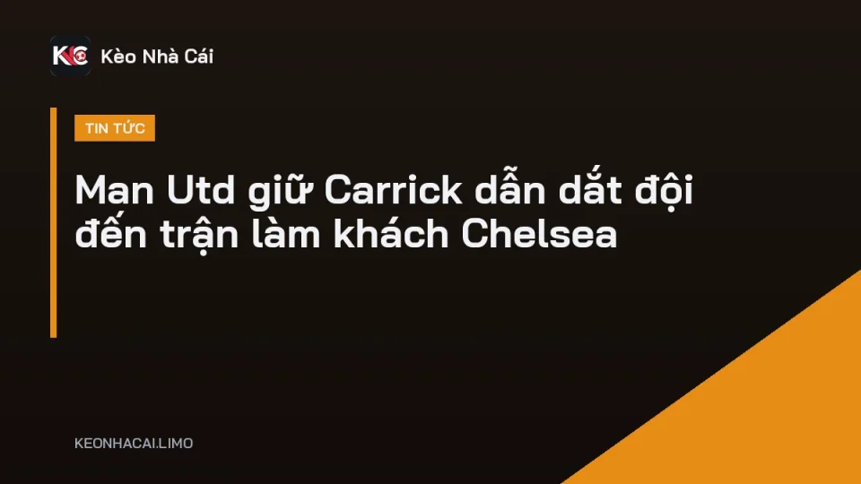HLV Carrick tiếp tục dẫn dắt Man Utd trước chuyến làm khách Chelsea
