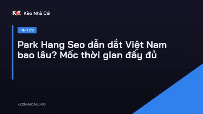 Park Hang Seo dẫn dắt Việt Nam bao lâu? Mốc thời gian đầy đủ