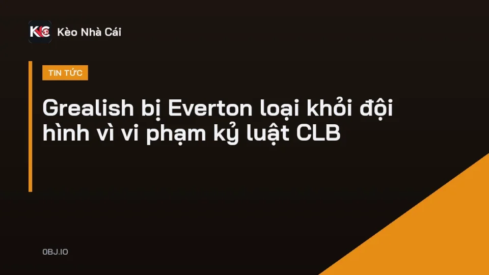 Jack Grealish bị Everton loại khỏi đội hình đấu Newcastle vì vi phạm kỷ luật
