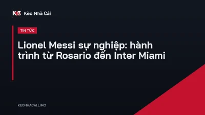 Lionel Messi sự nghiệp: hành trình từ Rosario đến Inter Miami