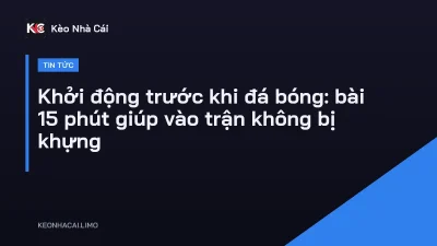 Khởi động trước khi đá bóng: bài 15 phút giúp vào trận không bị khựng