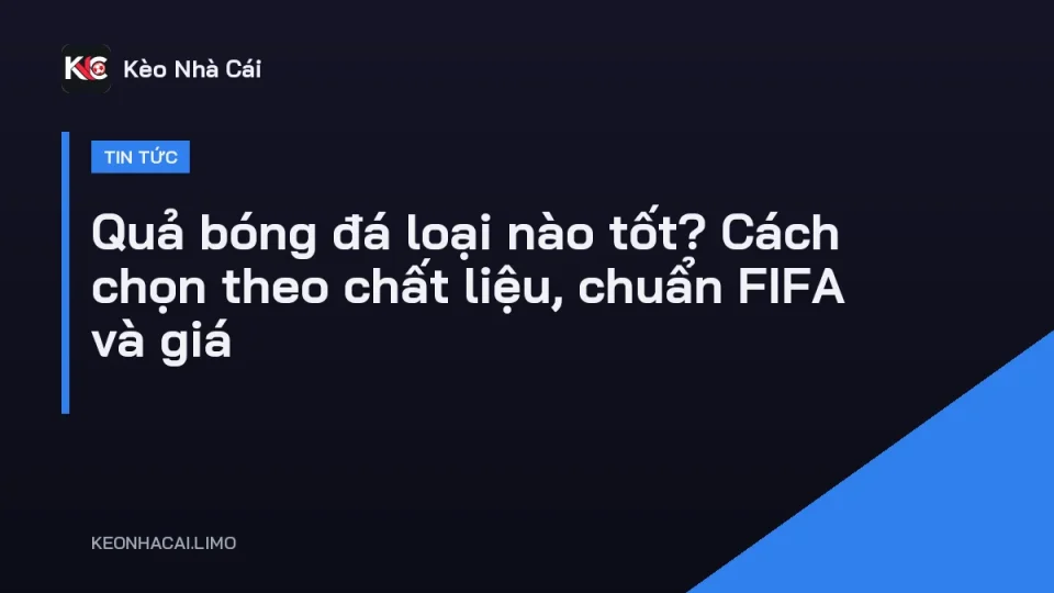 Quả bóng đá loại nào tốt, so sánh bóng khâu và bóng dán nhiệt