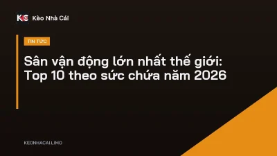 Sân vận động lớn nhất thế giới: Top 10 theo sức chứa năm 2026