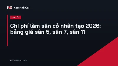 Chi phí làm sân cỏ nhân tạo 2026: bảng giá sân 5, sân 7, sân 11