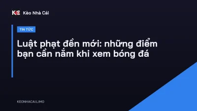 Luật phạt đền mới: những điểm bạn cần nắm khi xem bóng đá