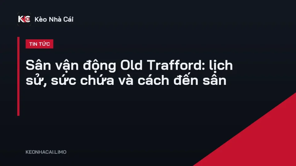 Toàn cảnh sân vận động Old Trafford của Manchester United nhìn từ khán đài