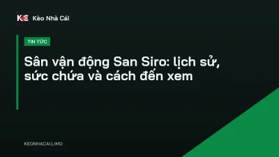 Sân vận động San Siro: lịch sử, sức chứa và cách đến xem
