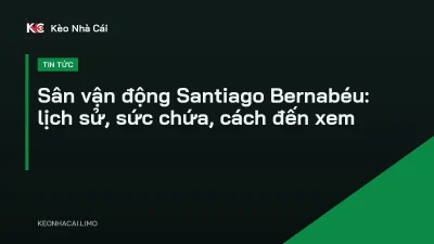 Sân vận động Santiago Bernabéu: lịch sử, sức chứa, cách đến xem