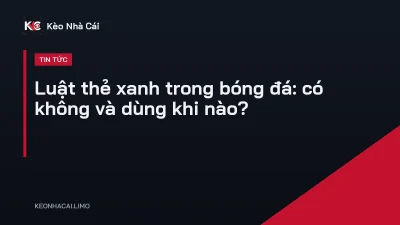 Luật thẻ xanh trong bóng đá: có không và dùng khi nào?